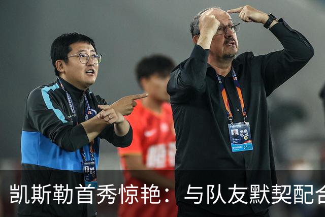 凯斯勒首秀惊艳：与队友默契配合成就完美表现
