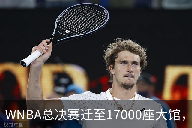 WNBA总决赛迁至17000座大馆，避免小场地困境